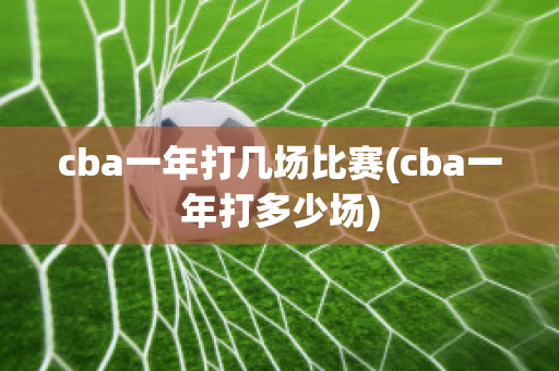 cba一年打几场比赛(cba一年打多少场)