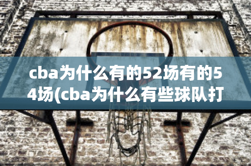 cba为什么有的52场有的54场(cba为什么有些球队打54场)