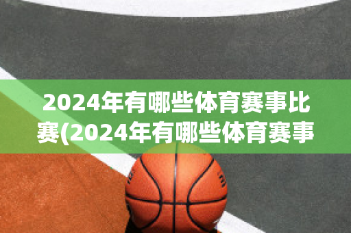 2024年有哪些体育赛事比赛(2024年有哪些体育赛事比赛呢)