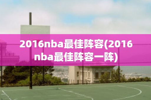 2016nba最佳阵容(2016nba最佳阵容一阵)