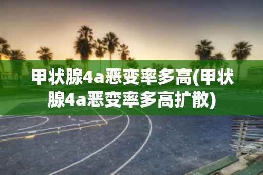 甲状腺4a恶变率多高(甲状腺4a恶变率多高扩散)