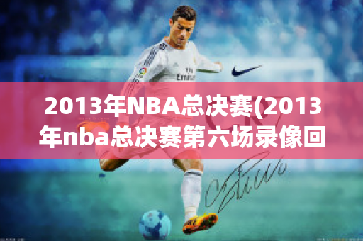 2013年NBA总决赛(2013年nba总决赛第六场录像回放)