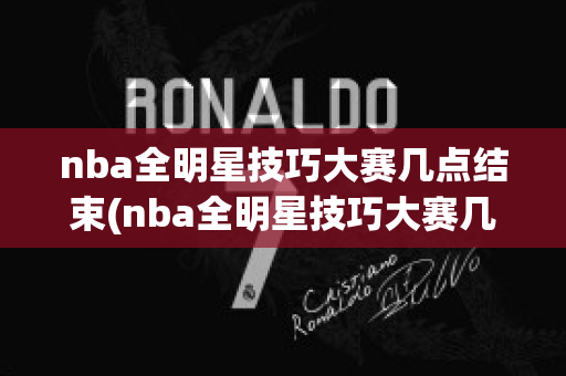 nba全明星技巧大赛几点结束(nba全明星技巧大赛几点结束的)