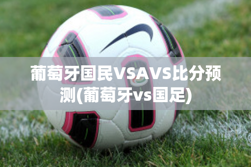 葡萄牙国民VSAVS比分预测(葡萄牙vs国足)