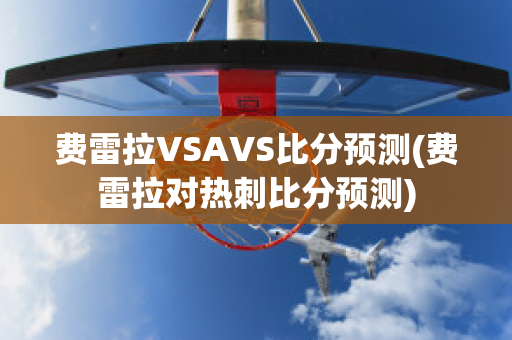 费雷拉VSAVS比分预测(费雷拉对热刺比分预测)