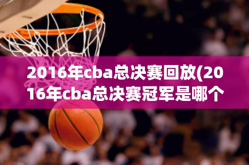 2016年cba总决赛回放(2016年cba总决赛冠军是哪个队)