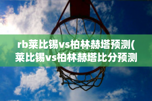 rb莱比锡vs柏林赫塔预测(莱比锡vs柏林赫塔比分预测)