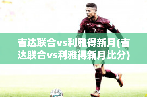 吉达联合vs利雅得新月(吉达联合vs利雅得新月比分)