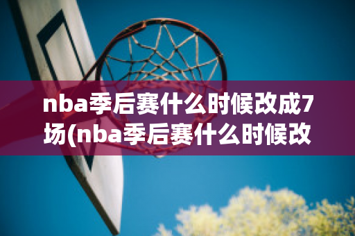 nba季后赛什么时候改成7场(nba季后赛什么时候改成7场比赛)