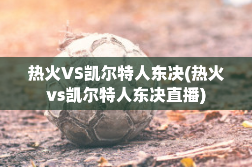 热火VS凯尔特人东决(热火vs凯尔特人东决直播)