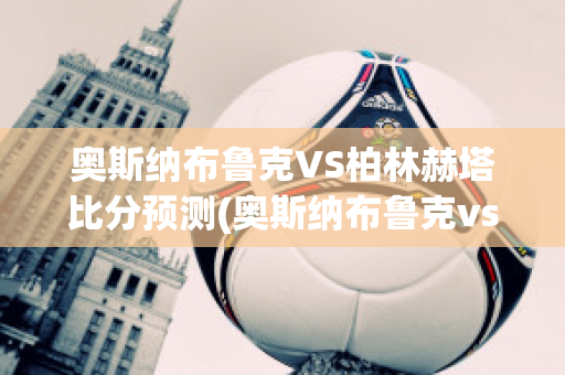 奥斯纳布鲁克VS柏林赫塔比分预测(奥斯纳布鲁克vs奥厄)