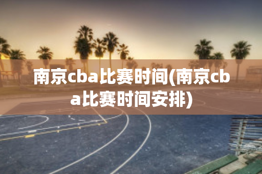 南京cba比赛时间(南京cba比赛时间安排)