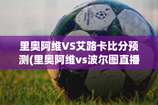 里奥阿维VS艾路卡比分预测(里奥阿维vs波尔图直播)