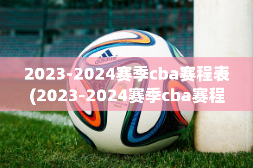 2023-2024赛季cba赛程表(2023-2024赛季cba赛程表辽宁)