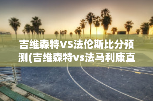 吉维森特VS法伦斯比分预测(吉维森特vs法马利康直播)