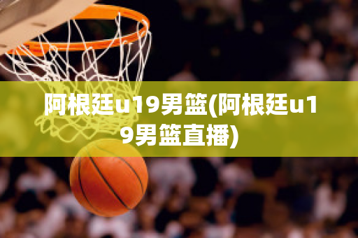 阿根廷u19男篮(阿根廷u19男篮直播)