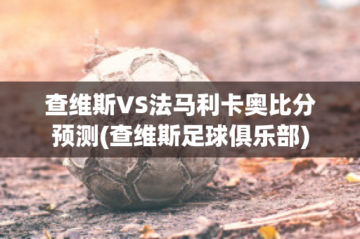 查维斯VS法马利卡奥比分预测(查维斯足球俱乐部)