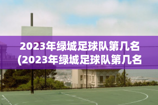 2023年绿城足球队第几名(2023年绿城足球队第几名球员)