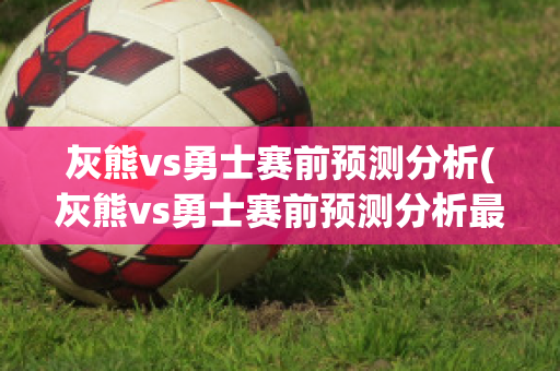 灰熊vs勇士赛前预测分析(灰熊vs勇士赛前预测分析最新)