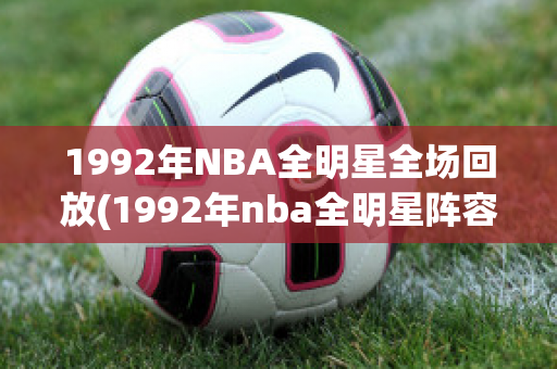 1992年NBA全明星全场回放(1992年nba全明星阵容)