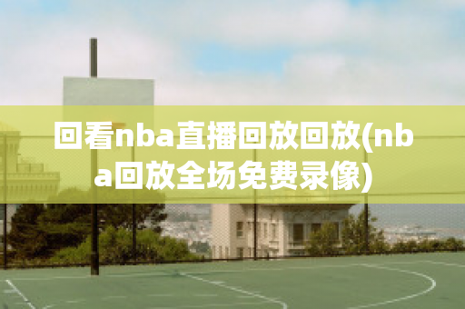 回看nba直播回放回放(nba回放全场免费录像)