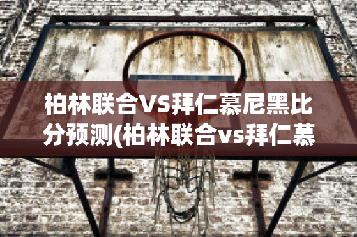 柏林联合VS拜仁慕尼黑比分预测(柏林联合vs拜仁慕尼黑比分预测分析)