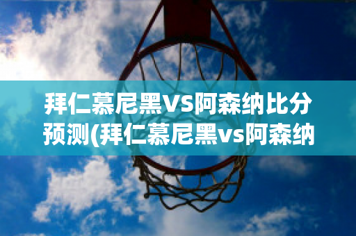 拜仁慕尼黑VS阿森纳比分预测(拜仁慕尼黑vs阿森纳比分预测最新)