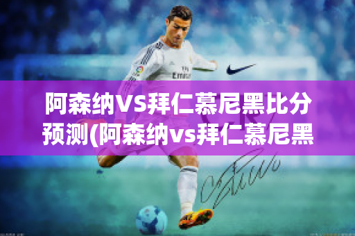 阿森纳VS拜仁慕尼黑比分预测(阿森纳vs拜仁慕尼黑历史)