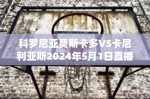 科罗尼亚莫斯卡多VS卡尼利亚斯2024年5月1日直播回放(卡斯莫尼2009)