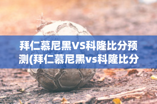 拜仁慕尼黑VS科隆比分预测(拜仁慕尼黑vs科隆比分预测)