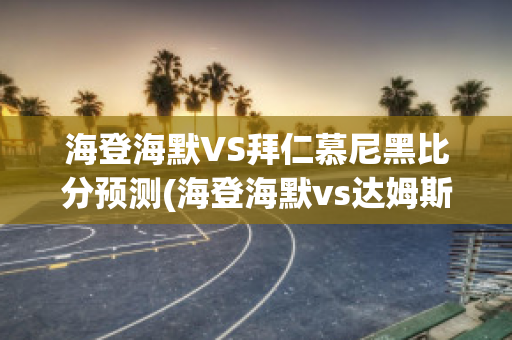 海登海默VS拜仁慕尼黑比分预测(海登海默vs达姆斯塔特直播)