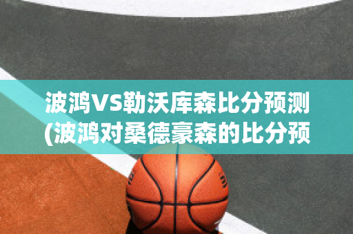 波鸿VS勒沃库森比分预测(波鸿对桑德豪森的比分预测)