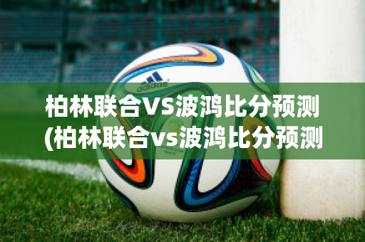 柏林联合VS波鸿比分预测(柏林联合vs波鸿比分预测最新)