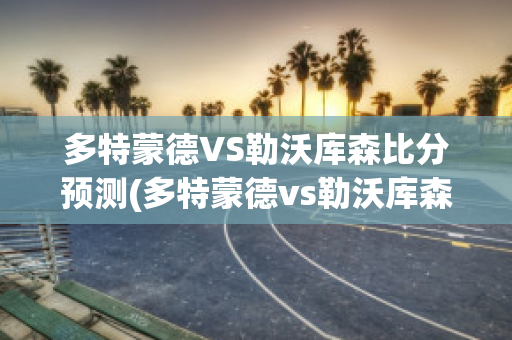 多特蒙德VS勒沃库森比分预测(多特蒙德vs勒沃库森比分预测最新)