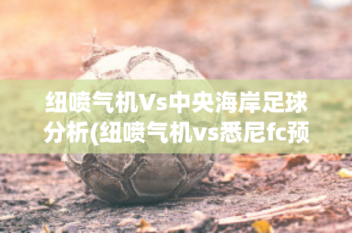 纽喷气机Vs中央海岸足球分析(纽喷气机vs悉尼fc预测)