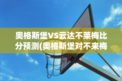 奥格斯堡VS云达不莱梅比分预测(奥格斯堡对不来梅比分预测)