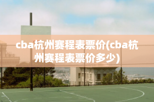 cba杭州赛程表票价(cba杭州赛程表票价多少)