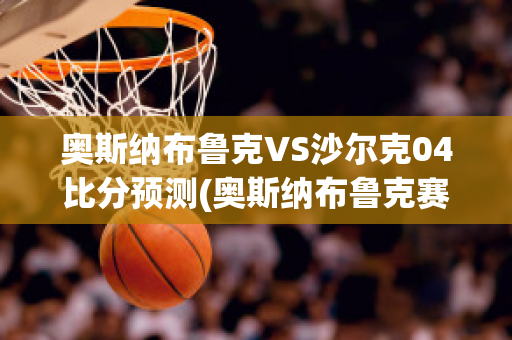 奥斯纳布鲁克VS沙尔克04比分预测(奥斯纳布鲁克赛程)