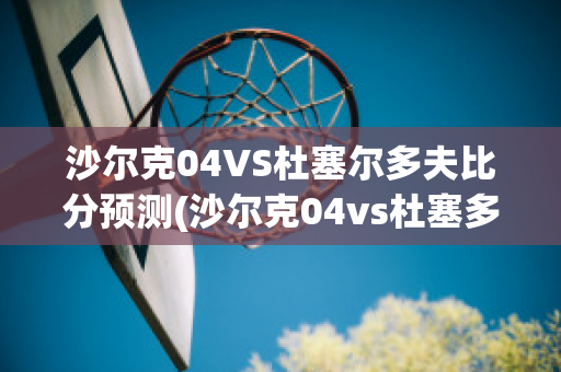 沙尔克04VS杜塞尔多夫比分预测(沙尔克04vs杜塞多夫直播)