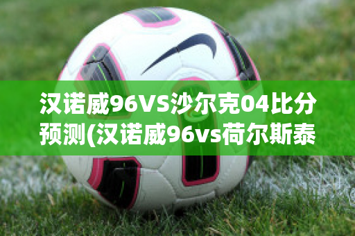 汉诺威96VS沙尔克04比分预测(汉诺威96vs荷尔斯泰因)