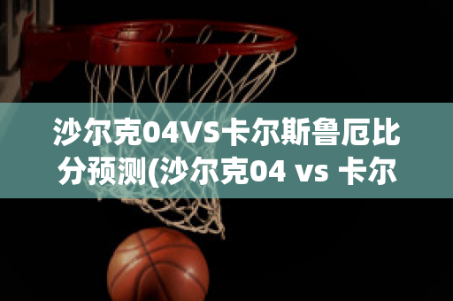 沙尔克04VS卡尔斯鲁厄比分预测(沙尔克04 vs 卡尔斯鲁厄)