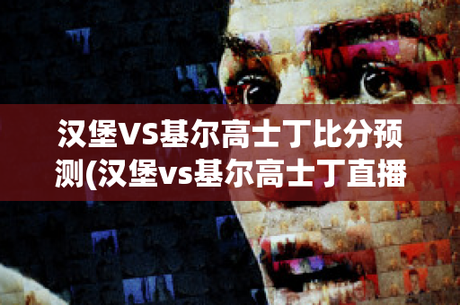 汉堡VS基尔高士丁比分预测(汉堡vs基尔高士丁直播)