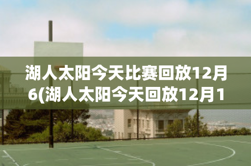 湖人太阳今天比赛回放12月6(湖人太阳今天回放12月17日)