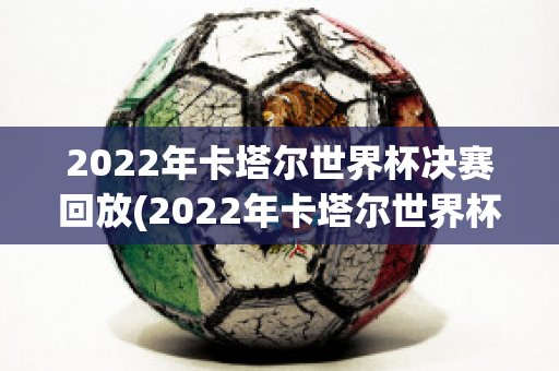 2022年卡塔尔世界杯决赛回放(2022年卡塔尔世界杯决赛回放完整版)