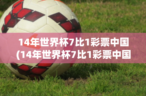 14年世界杯7比1彩票中国(14年世界杯7比1彩票中国能中奖吗)