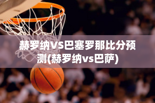 赫罗纳VS巴塞罗那比分预测(赫罗纳vs巴萨)