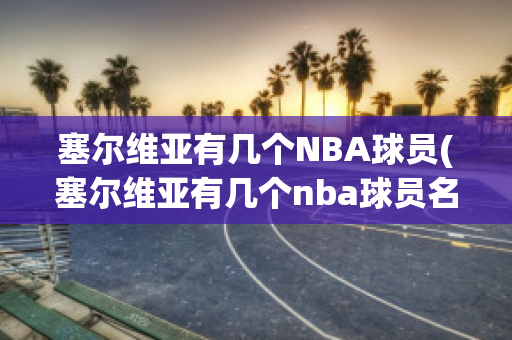 塞尔维亚有几个NBA球员(塞尔维亚有几个nba球员名字)