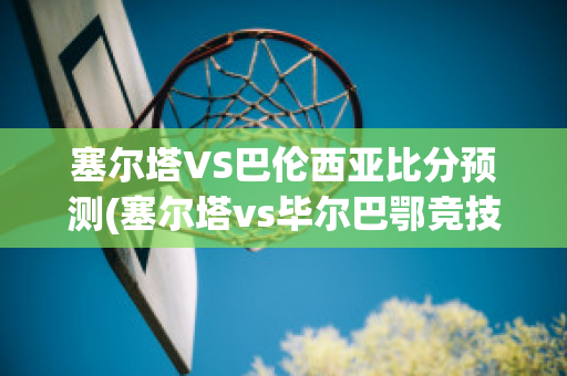 塞尔塔VS巴伦西亚比分预测(塞尔塔vs毕尔巴鄂竞技)