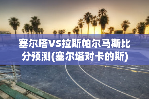 塞尔塔VS拉斯帕尔马斯比分预测(塞尔塔对卡的斯)