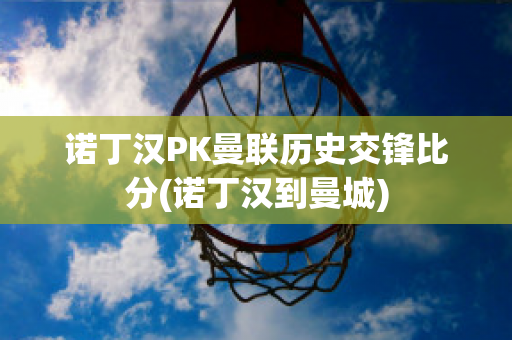 诺丁汉PK曼联历史交锋比分(诺丁汉到曼城)